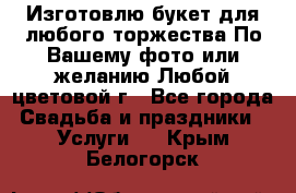 Изготовлю букет для любого торжества.По Вашему фото или желанию.Любой цветовой г - Все города Свадьба и праздники » Услуги   . Крым,Белогорск